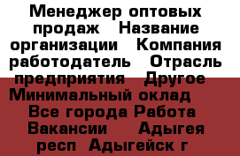 Менеджер оптовых продаж › Название организации ­ Компания-работодатель › Отрасль предприятия ­ Другое › Минимальный оклад ­ 1 - Все города Работа » Вакансии   . Адыгея респ.,Адыгейск г.